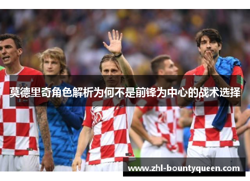 莫德里奇角色解析为何不是前锋为中心的战术选择
