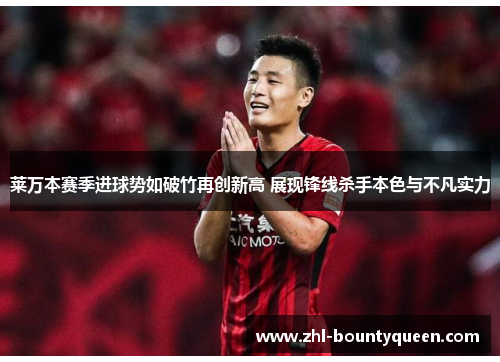 莱万本赛季进球势如破竹再创新高 展现锋线杀手本色与不凡实力