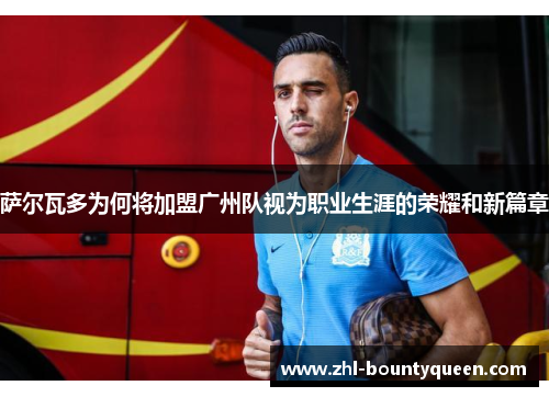 萨尔瓦多为何将加盟广州队视为职业生涯的荣耀和新篇章