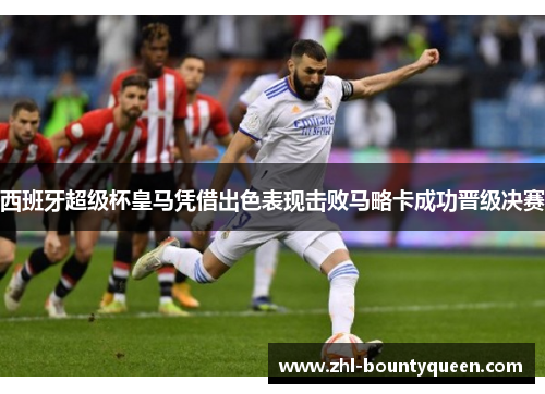 西班牙超级杯皇马凭借出色表现击败马略卡成功晋级决赛