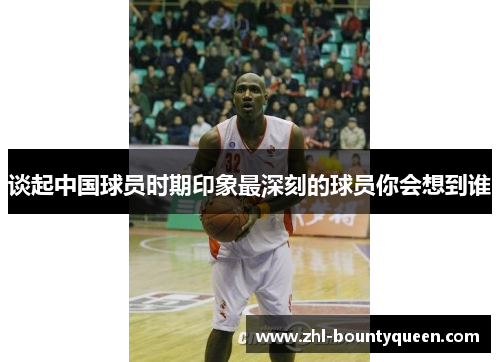 谈起中国球员时期印象最深刻的球员你会想到谁 谈起中国球员时期印象最深刻的球员你会想到谁