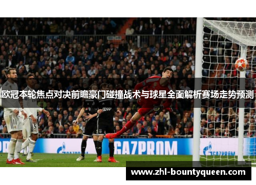 欧冠本轮焦点对决前瞻豪门碰撞战术与球星全面解析赛场走势预测