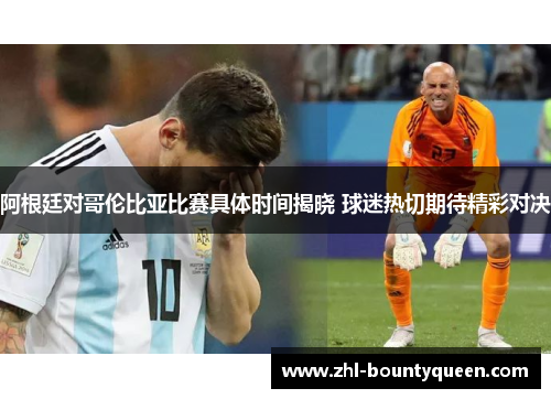 阿根廷对哥伦比亚比赛具体时间揭晓 球迷热切期待精彩对决