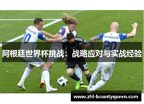阿根廷世界杯挑战:战略应对与实战经验 阿根廷世界杯挑战:战略应对与实战经验