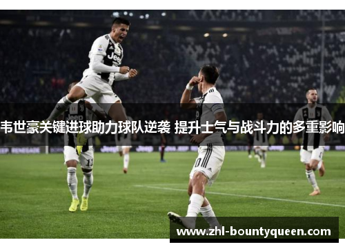 韦世豪关键进球助力球队逆袭 提升士气与战斗力的多重影响
