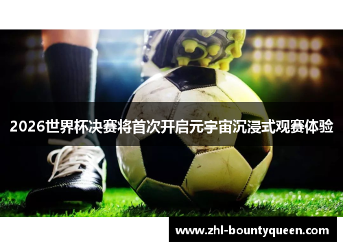 2026世界杯决赛将首次开启元宇宙沉浸式观赛体验 2026世界杯决赛将首次开启元宇宙沉浸式观赛体验