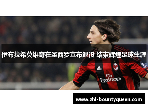 伊布拉希莫维奇在圣西罗宣布退役 结束辉煌足球生涯
