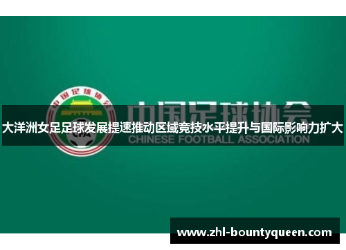 大洋洲女足足球发展提速推动区域竞技水平提升与国际影响力扩大 大洋洲女足足球发展提速推动区域竞技水平提升与国际影响力扩大