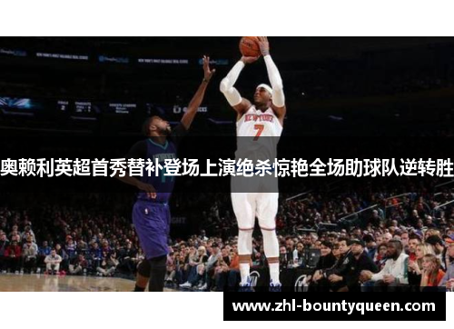 奥赖利英超首秀替补登场上演绝杀惊艳全场助球队逆转胜