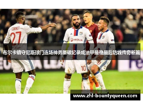 布尔卡镇守尼斯球门连场神勇屡破纪录成法甲最稳最后防线传奇新篇 布尔卡镇守尼斯球门连场神勇屡破纪录成法甲最稳最后防线传奇新篇