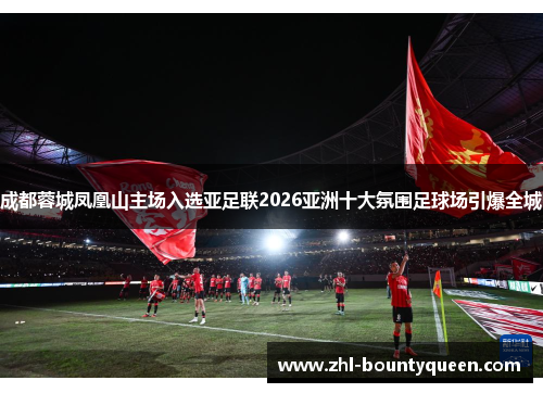 成都蓉城凤凰山主场入选亚足联2026亚洲十大氛围足球场引爆全城 成都蓉城凤凰山主场入选亚足联2026亚洲十大氛围足球场引爆全城