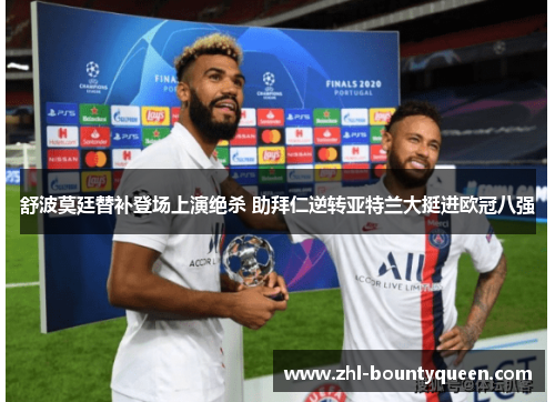舒波莫廷替补登场上演绝杀 助拜仁逆转亚特兰大挺进欧冠八强 舒波莫廷替补登场上演绝杀 助拜仁逆转亚特兰大挺进欧冠八强