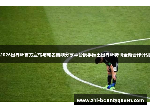 2026世界杯官方宣布与知名音频分享平台携手推出世界杯特刊全新合作计划