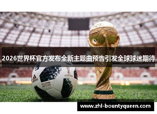 2026世界杯官方发布全新主题曲预告引发全球球迷期待 2026世界杯官方发布全新主题曲预告引发全球球迷期待