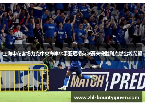上海申花客场力克中央海岸水手亚冠精英联赛关键胜利点燃出线希望