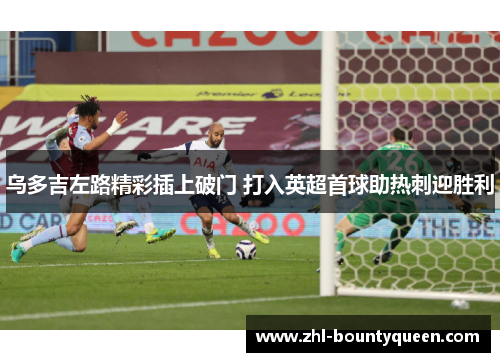乌多吉左路精彩插上破门 打入英超首球助热刺迎胜利 乌多吉左路精彩插上破门 打入英超首球助热刺迎胜利