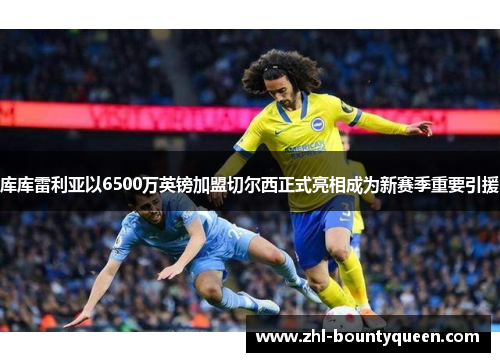 库库雷利亚以6500万英镑加盟切尔西正式亮相成为新赛季重要引援