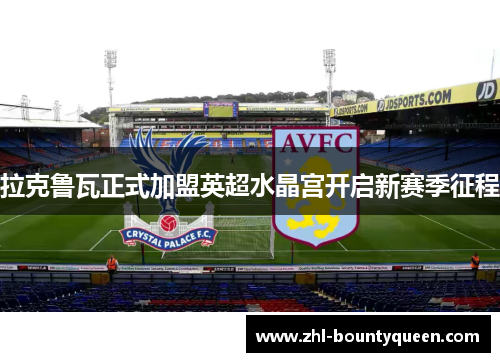 拉克鲁瓦正式加盟英超水晶宫开启新赛季征程