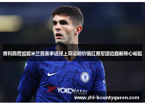 普利西奇加盟米兰首赛季进球上双证明价值红黑军团边路新核心崛起