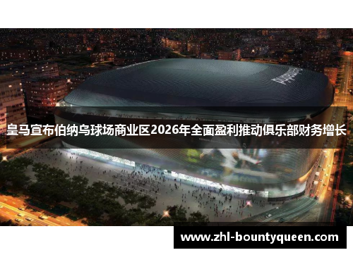 皇马宣布伯纳乌球场商业区2026年全面盈利推动俱乐部财务增长