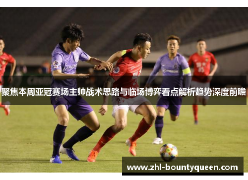 聚焦本周亚冠赛场主帅战术思路与临场博弈看点解析趋势深度前瞻 聚焦本周亚冠赛场主帅战术思路与临场博弈看点解析趋势深度前瞻