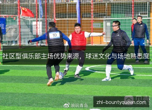 社区型俱乐部主场优势来源,球迷文化与场地熟悉度 社区型俱乐部主场优势来源,球迷文化与场地熟悉度